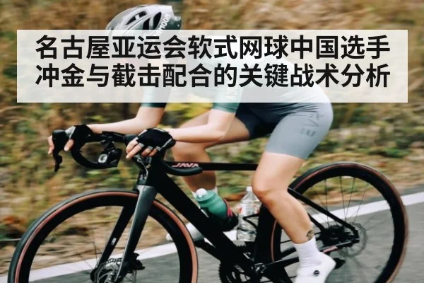 名古屋亚运会软式网球中国选手冲金与截击配合的关键战术分析