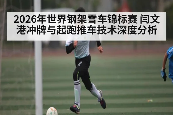 2026年世界钢架雪车锦标赛 闫文港冲牌与起跑推车技术深度分析
