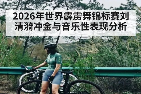 2026年世界霹雳舞锦标赛刘清漪冲金与音乐性表现分析