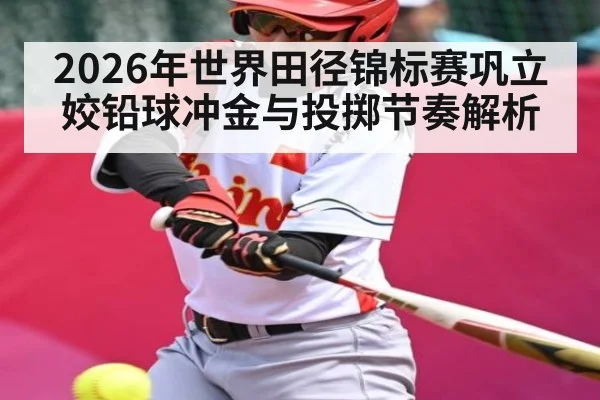 2026年世界田径锦标赛巩立姣铅球冲金与投掷节奏解析