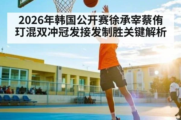 2026年韩国公开赛徐承宰蔡侑玎混双冲冠发接发制胜关键解析