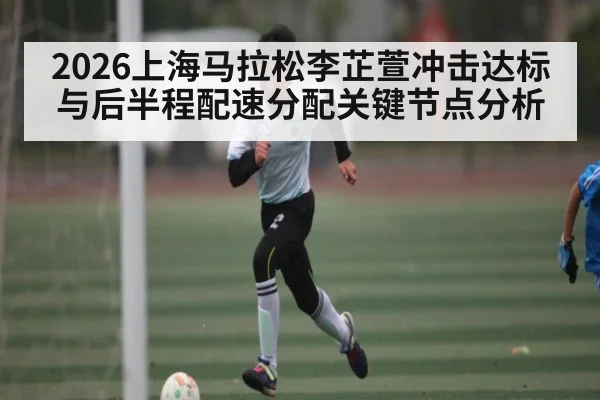 2026上海马拉松李芷萱冲击达标与后半程配速分配关键节点分析