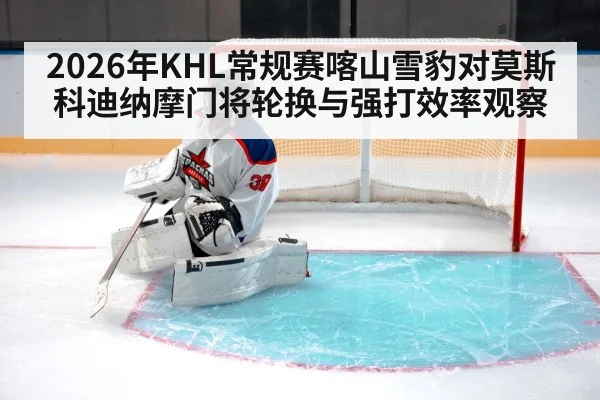 2026年KHL常规赛喀山雪豹对莫斯科迪纳摩门将轮换与强打效率观察